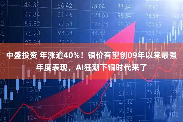 中盛投资 年涨逾40%！铜价有望创09年以来最强年度表现，AI狂潮下铜时代来了