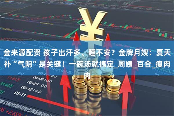 金来源配资 孩子出汗多、睡不安？金牌月嫂：夏天补“气阴”是关键！一碗汤就搞定_周姨_百合_瘦肉